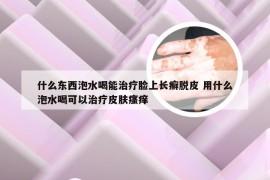 什么东西泡水喝能治疗脸上长癣脱皮 用什么泡水喝可以治疗皮肤瘙痒