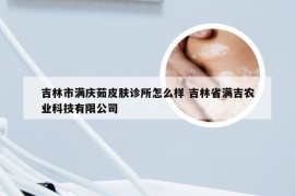 吉林市满庆茹皮肤诊所怎么样 吉林省满吉农业科技有限公司