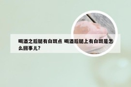 喝酒之后腿有白斑点 喝酒后腿上有白斑是怎么回事儿?