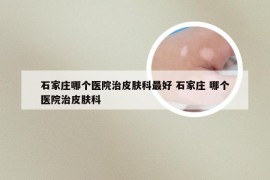 石家庄哪个医院治皮肤科最好 石家庄 哪个医院治皮肤科