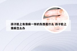 孩子脸上有像癣一样的东西是什么 孩子脸上像癣怎么办