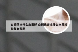 白癜风吃什么水果好 白斑患者吃什么水果对恢复有帮助