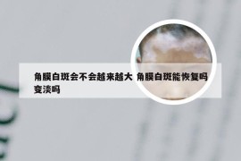 角膜白斑会不会越来越大 角膜白斑能恢复吗变淡吗