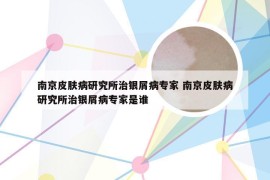 南京皮肤病研究所治银屑病专家 南京皮肤病研究所治银屑病专家是谁