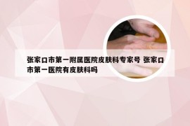 张家口市第一附属医院皮肤科专家号 张家口市第一医院有皮肤科吗