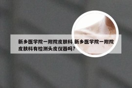 新乡医学院一附院皮肤科 新乡医学院一附院皮肤科有检测头皮仪器吗?