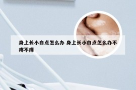 身上长小白点怎么办 身上长小白点怎么办不疼不痒