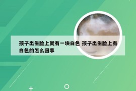 孩子出生脸上就有一块白色 孩子出生脸上有白色的怎么回事