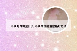 小块儿白斑是什么 小块白斑的治愈最好方法