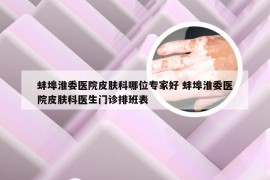 蚌埠淮委医院皮肤科哪位专家好 蚌埠淮委医院皮肤科医生门诊排班表