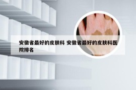 安徽省最好的皮肤科 安徽省最好的皮肤科医院排名