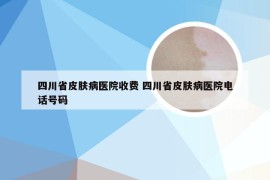 四川省皮肤病医院收费 四川省皮肤病医院电话号码