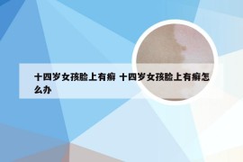 十四岁女孩脸上有癣 十四岁女孩脸上有癣怎么办