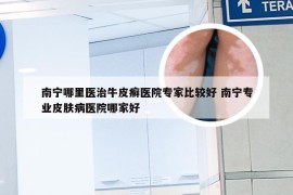 南宁哪里医治牛皮癣医院专家比较好 南宁专业皮肤病医院哪家好