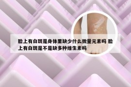 脸上有白斑是身体里缺少什么微量元素吗 脸上有白斑是不是缺多种维生素吗