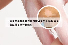 豆角茄子黄瓜有白叶白斑点是怎么回事 豆角黄瓜茄子能一起吃吗