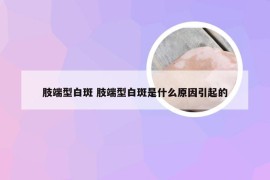 肢端型白斑 肢端型白斑是什么原因引起的