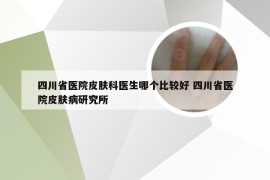 四川省医院皮肤科医生哪个比较好 四川省医院皮肤病研究所