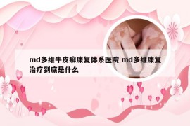 md多维牛皮癣康复体系医院 md多维康复治疗到底是什么