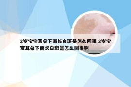 2岁宝宝耳朵下面长白斑是怎么回事 2岁宝宝耳朵下面长白斑是怎么回事啊