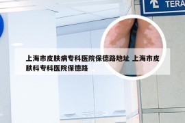上海市皮肤病专科医院保德路地址 上海市皮肤科专科医院保德路