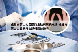 成都市第二人民医院皮肤科咨询电话 成都市第二人民医院皮肤科医院挂号