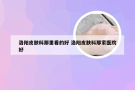 洛阳皮肤科那里看的好 洛阳皮肤科那家医院好