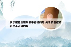 关于脓包型银屑病不正确的是 关于脓包疮的叙述不正确的是