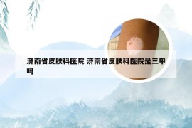 济南省皮肤科医院 济南省皮肤科医院是三甲吗