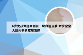 6岁女孩大腿内侧有一块白色皮肤 六岁宝宝大腿内侧长疙瘩发痒