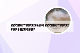 西安附属二院皮肤科咨询 西安附属二院皮肤科那个医生看的好