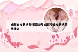 成都有皮肤病专科医院吗 成都专业皮肤病医院排名