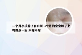 三个月小孩脖子有白斑 3个月的宝宝脖子上有白点一圈,不痛不痒