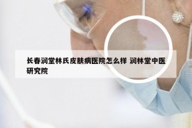 长春润堂林氏皮肤病医院怎么样 润林堂中医研究院