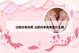 口腔内有白斑 口腔内有白斑是什么病