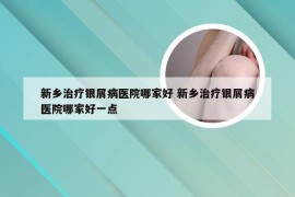 新乡治疗银屑病医院哪家好 新乡治疗银屑病医院哪家好一点