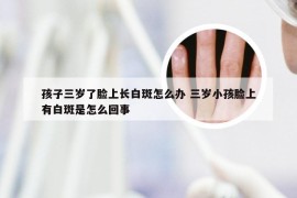 孩子三岁了脸上长白斑怎么办 三岁小孩脸上有白斑是怎么回事