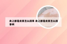 身上都是皮屑怎么回事 身上都是皮屑怎么回事啊