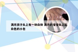 满月孩子头上有一块白块 满月的宝宝头上起白色的小包