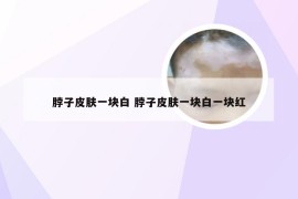 脖子皮肤一块白 脖子皮肤一块白一块红