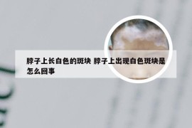 脖子上长白色的斑块 脖子上出现白色斑块是怎么回事