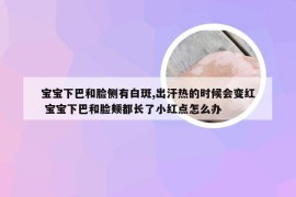 宝宝下巴和脸侧有白斑,出汗热的时候会变红 宝宝下巴和脸颊都长了小红点怎么办