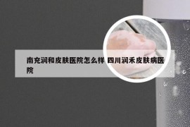 南充润和皮肤医院怎么样 四川润禾皮肤病医院