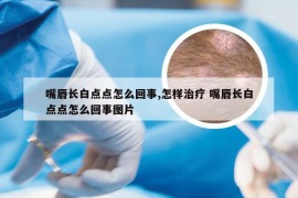 嘴唇长白点点怎么回事,怎样治疗 嘴唇长白点点怎么回事图片