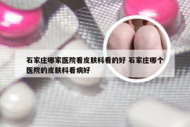 石家庄哪家医院看皮肤科看的好 石家庄哪个医院的皮肤科看病好