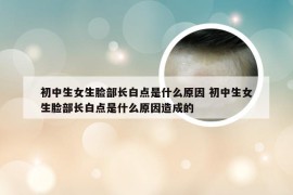 初中生女生脸部长白点是什么原因 初中生女生脸部长白点是什么原因造成的