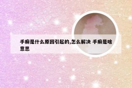 手癣是什么原因引起的,怎么解决 手癣是啥意思