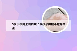 5岁小孩脚上有白块 5岁孩子脚底小疙瘩白点