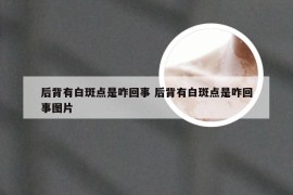 后背有白斑点是咋回事 后背有白斑点是咋回事图片