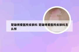 楚雄博爱医院皮肤科 楚雄博爱医院皮肤科怎么样